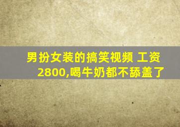 男扮女装的搞笑视频 工资2800,喝牛奶都不舔盖了